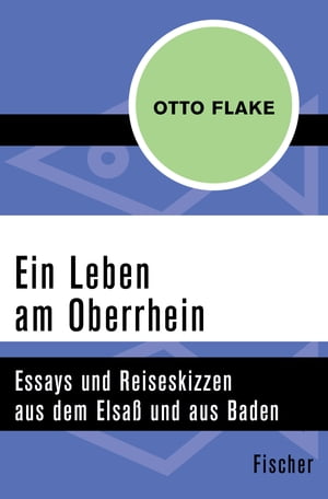 Ein Leben am Oberrhein Essays und Reiseskizzen aus dem Elsa und aus Baden【電子書籍】 Otto Flake