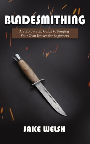 Bladesmithing: A Step-by-Step Guide to Forging Your Own Knives for Beginners【電子書籍】 Jake Welsh