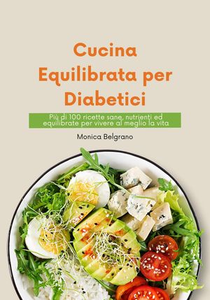 Cucina Equilibrata per Diabetici: più di 100 Ricette sane, Nutrienti ed Equilibrate per Vivere al Meglio la vita