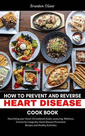 HOW TO PREVENT AND REVERSE HEART DISEASE COOKBOOK Nourishing Your Heart: A Cookbook Guide, Savoring Wellness, Cuisine for Longevity, Heart Disease Prevention Recipes, and Healthy Activities
