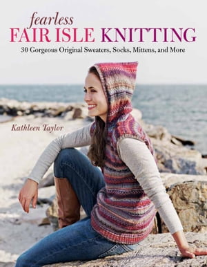 Fearless Fair Isle Knitting 30 Gorgeous Original Sweaters, Socks, Mittens, and More