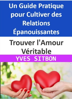 Trouver l'Amour Véritable : Un Guide Pratique pour Cultiver des Relations Épanouissantes