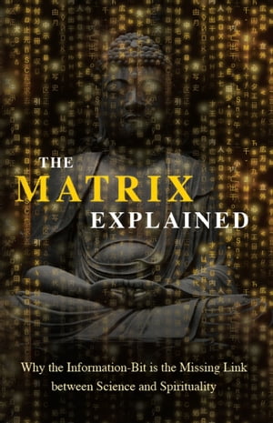 The Matrix Explained Why the Information-Bit is the Missing Link between Science and Spirituality【電子書籍】 Maxime Drouin