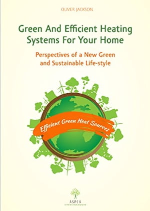 Green and Efficient Heating Systems for Your Home Perspectives of a New Green and Sustainable Lifestyle【電子書籍】[ Oliver Jackson ]