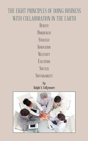 The Eight Principles of Doing Business with Collaboration in the Earth Benefit Uniqueness Strategy Innovation Necessity Execution Success Sustainability【電子書籍】 Ralph S. Collymore