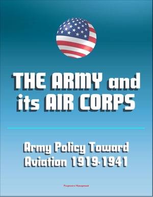 The Army and Its Air Corps: Army Policy toward Aviation 1919-1941 - Billy Mitchell, Boeing B-17, Douglas B-7, Charles A. Lindbergh, Henry Hap Arnold, Fokker F-2, Frear Committee