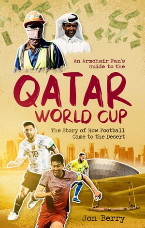 An Armchair Fan 039 s Guide to the Qatar World Cup The Story of How Football Came to the Desert【電子書籍】 Jon Berry