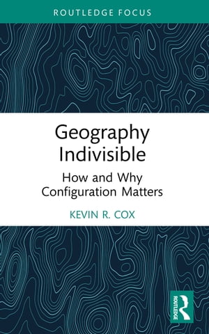 Geography Indivisible How and Why Configuration Matters【電子書籍】[ Kevin R. Cox ]