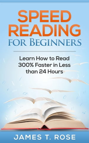 Speed Reading For Beginners: Learn How To Read 300 Faster in Less Than 24 Hours Speed Reading【電子書籍】 James T.Rose