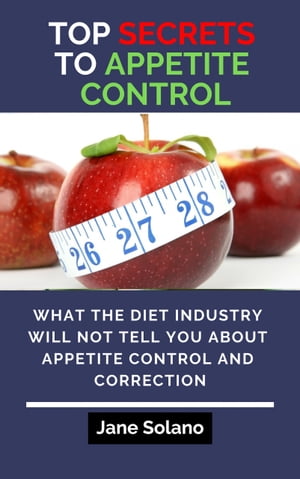 Top Secrets to Appetite Control What the Diet Industry Will Not Tell You about Appetite Control and Correction【電子書籍】 Jane Solano