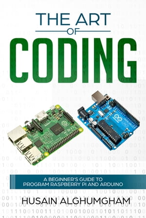 THE ART OF CODING A Beginner's Guide to Program Raspberry Pi And Arduino【電子書籍】[ HUSAIN AL GHUMGHAMH ]