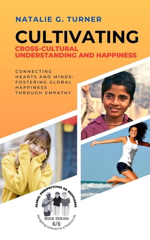 Cultivating Cross-Cultural Understanding and Happiness: Connecting Hearts and Minds: Fostering Global Happiness Through Empathy Global Perspectives on Happiness: Navigating Cultures for a Positive Life, 6【電子書籍】 Natalie G. Turner