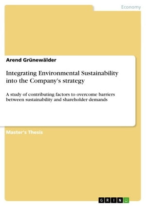 Integrating Environmental Sustainability into the Company 039 s strategy A study of contributing factors to overcome barriers between sustainability and shareholder demands【電子書籍】 Arend Gr new lder