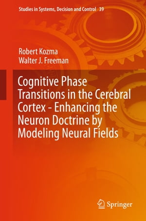 Cognitive Phase Transitions in the Cerebral Cortex - Enhancing the Neuron Doctrine by Modeling Neural Fields【電子書籍】[ Robert Kozma ]