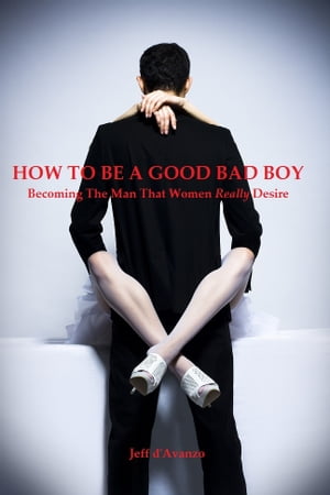 HOW TO BE A GOOD BAD BOY: Becoming the Man That Women Really Desire