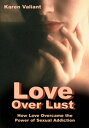 Love over Lust How Love Overcame the Power of Sexual Addiction【電子書籍】 Karen Valiant