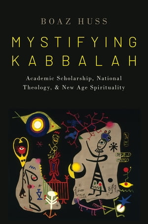 Mystifying Kabbalah Academic Scholarship, National Theology, and New Age SpiritualityŻҽҡ[ Boaz Huss ]
