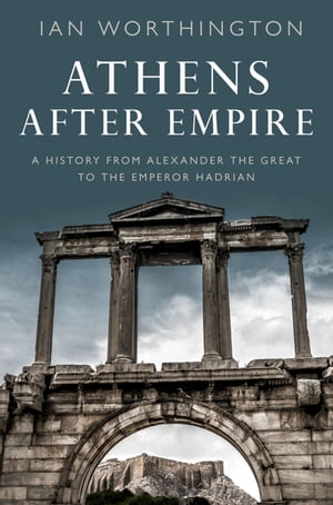 Athens After Empire A History from Alexander the Great to the Emperor Hadrian【電子書籍】[ Ian Worthington FSA FRHistS ]