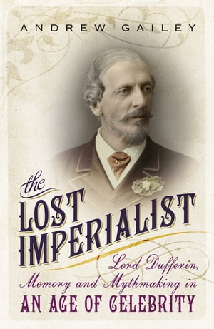 The Lost Imperialist Lord Dufferin, Memory and Mythmaking in an Age of Celebrity【電子書籍】[ Andrew Gailey ]