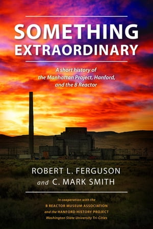 Something Extraordinary A Short History of the Manhattan Project, Hanford, and the B Reactor【電子書籍】[ Robert L. Ferguson ]