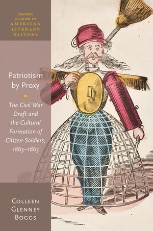 Patriotism by Proxy The Civil War Draft and the Cultural Formation of Citizen-Soldiers, 1863-1865【電子書籍】 Colleen Glenney Boggs