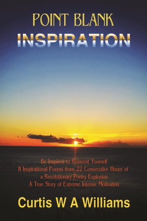 Point Blank Inspiration: Be Inspired to Reinvent Yourself - 11 Inspirational Poems from 22 Consecutive Hours of a Revolutionary Poetry Explosion; A True Story of Extreme Intense Motivation【電子書籍】[ Curtis W A Williams ]