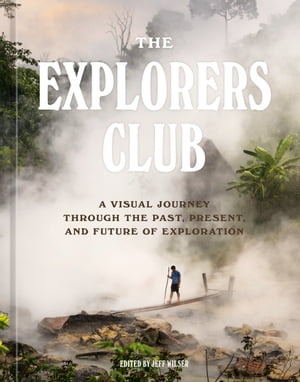 The Explorers Club A Visual Journey Through the Past, Present, and Future of Exp...