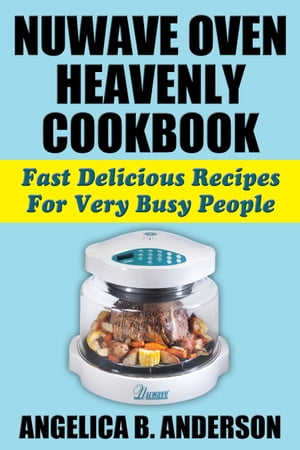 NuWave Oven Heavenly Cookbook: Fast Delicious Recipes For Very Busy People【電子書籍】 Angelica Anderson