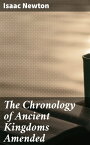 The Chronology of Ancient Kingdoms Amended To which is Prefix'd, A Short Chronicle from the First Memory of Things in Europe, to the Conquest of Persia by Alexander the Great【電子書籍】[ Isaac Newton ]