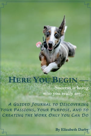 Here You Begin: A Guided Journal to Discovering Your Passions, Your Purpose and to Creating the Work Only You Can Do