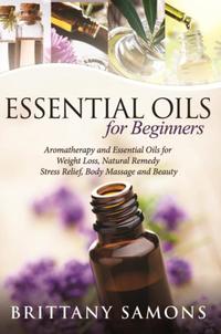 Essential Oils For BeginnersAromatherapy and Essential Oils for Weight Loss, Natural Remedy, Stress Relief, Body Massage and Beauty【電子書籍】[ Brittany Samons ]