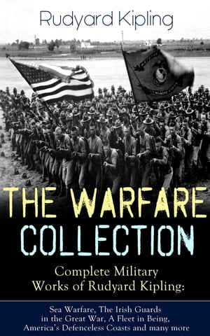 THE WARFARE COLLECTION Complete Military Works of Rudyard Kipling: Sea Warfare, The Irish Guards in the Great War, A Fleet in Being, America 039 s Defenceless Coasts and many more【電子書籍】 Rudyard Kipling