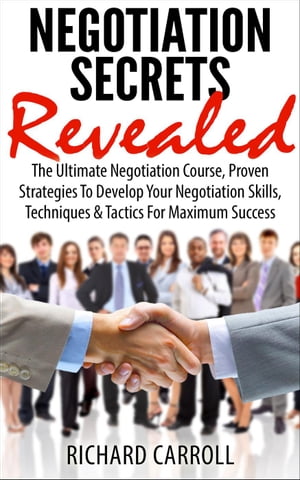 Negotiation Secrets Revealed: The Ultimate Negotiation Course, Proven Strategies To Develop Your Negotiation Skills, Techniques And Tactics For Maximum Success