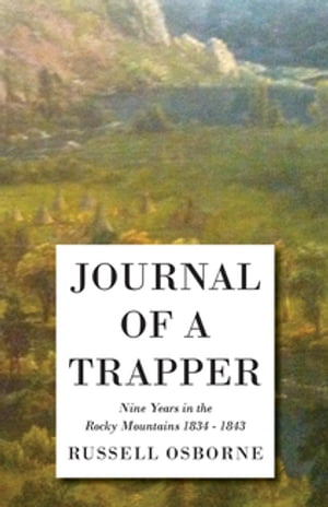 Journal of a Trapper - Nine Years in the Rocky Mountains 1834-1843 Being a General Description of the Country, Climate, Rivers, Lakes, Mountains, and a View of the Life Led by a Hunter in Those Regions【電子書籍】 Osborne Russell