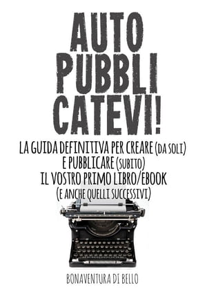 Autopubblicatevi! - La guida definitiva per creare (da soli) e pubblicare (subito) il vostro primo libro/ebook (e anche quelli successivi)