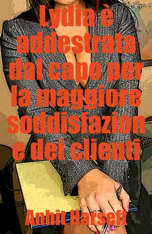 Lydia ? addestrata dal capo per la maggiore soddisfazione dei clienti Storia erotica e sesso consensuale, selvaggia, senza censura, proibita, hard, esplicita, di perversione femminile, sottomissione consensuale e dominazione consensuale