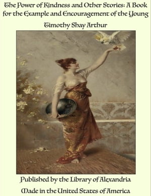 The Power of Kindness and Other Stories: A Book for the Example and Encouragement of the Young【電子書籍】 Timothy Shay Arthur