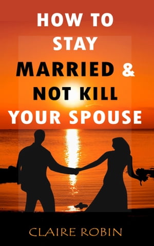 How to Stay Married & Not Kill Your Spouse Powerful Ways to Deal with Difficult Spouse, Cultivate Happiness in an Unhappy Marriage, & Boost Intimacy【電子書籍】[ Claire Robin ]