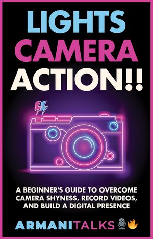 Lights, Camera, Action!! A Beginner's Guide to Overcome Camera Shyness, Record Videos, And Build a Digital Presence