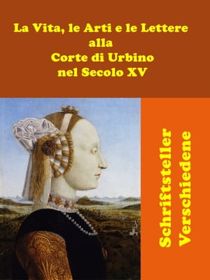 La Vita, le Arti e le Lettere alla Corte di Urbino nel Secolo XV