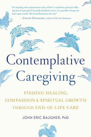 Contemplative Caregiving Finding Healing, Compassion, and Spiritual Growth through End-of-Life Care