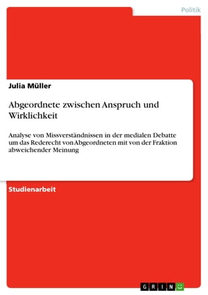 Abgeordnete zwischen Anspruch und Wirklichkeit Analyse von Missverst?ndnissen in der medialen Debatte um das Rederecht von Abgeordneten mit von der Fraktion abweichender Meinung