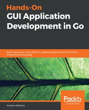 Hands-On GUI Application Development in Go Build responsive, cross-platform, graphical applications with the Go programming language【電子書籍】[ Andrew Williams ]