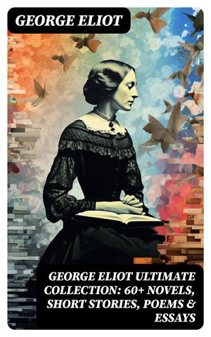 GEORGE ELIOT Ultimate Collection: 60+ Novels, Short Stories, Poems & Essays Middlemarch, The Mill on the Floss, Scenes of Clerical Life, The Spanish Gypsy, The Legend of Jubal…