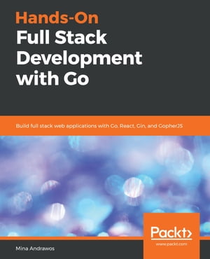 Hands-On Full Stack Development with Go Build full stack web applications with Go, React, Gin, and GopherJS【電子書籍】[ Mina Andrawos ]