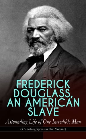 FREDERICK DOUGLASS, AN AMERICAN SLAVE Astounding Life of One Incredible Man (3 Autobiographies in One Volume) The Most Important African American Leader of the 19th Century: The Escape from Slavery, Life as a World-Renowned Activist 【電子書籍】