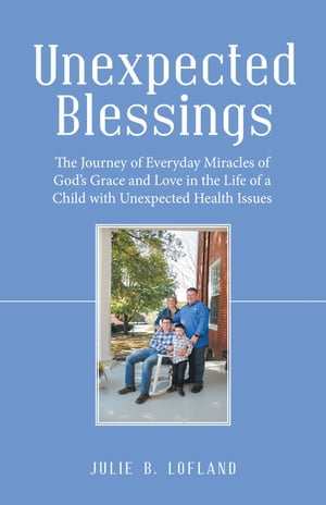 Unexpected Blessings The Journey of Everyday Miracles of God’s Grace and Love in the Life of a Child with Unexpected Health Issues【電子書籍】[ Julie B. Lofland ]