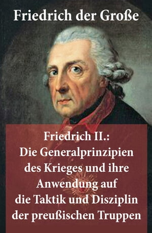 Friedrich II.: Die Generalprinzipien des Krieges und ihre Anwendung auf die Taktik und Disziplin der preu?ischen Truppen