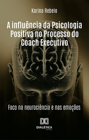 A influ?ncia da Psicologia Positiva no Processo do Coach Executivo foco na neuroci?ncia e nas emo??es【電子書籍】[ Karina Rebelo ]