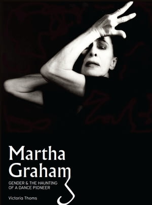 Martha Graham Gender &the Haunting of a Dance PioneerŻҽҡ[ Victoria Thoms ]